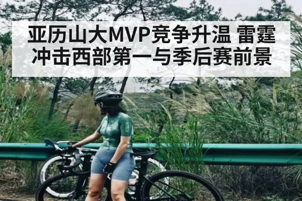 亚历山大MVP竞争升温 雷霆冲击西部第一与季后赛前景