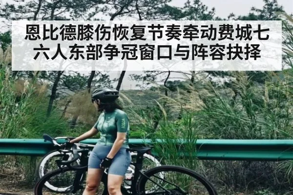 恩比德膝伤恢复节奏牵动费城七六人东部争冠窗口与阵容抉择