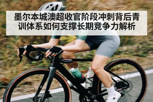 墨尔本城澳超收官阶段冲刺背后青训体系如何支撑长期竞争力解析