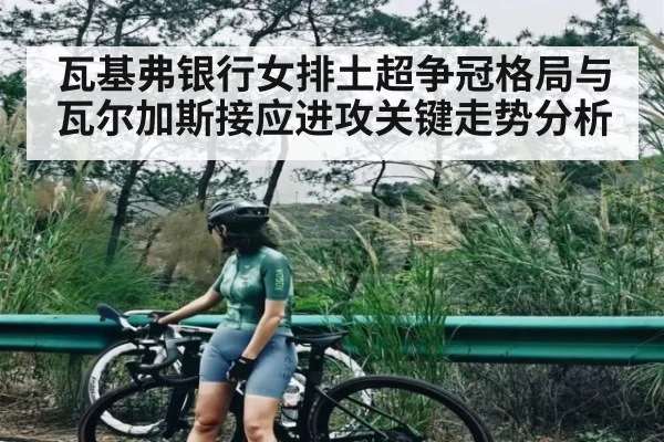 瓦基弗银行女排土超争冠格局与瓦尔加斯接应进攻关键走势分析